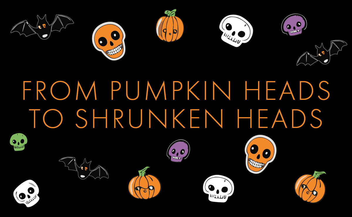 FROM PUMPKIN HEADS TO SHRUNKEN HEADS